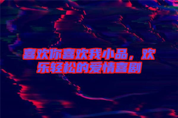 喜歡你喜歡我小品，歡樂(lè)輕松的愛(ài)情喜劇