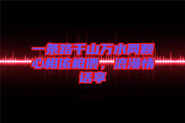 一條路千山萬水兩顆心相依相偎，浪漫情話享