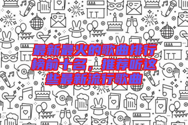 最新最火的歌曲排行榜前十名，推薦聽(tīng)這些最新流行歌曲