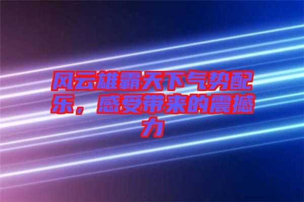 風(fēng)云雄霸天下氣勢(shì)配樂(lè)，感受帶來(lái)的震撼力