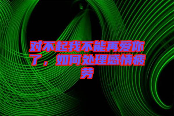 對(duì)不起我不能再愛(ài)你了，如何處理感情疲勞