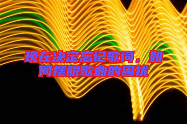 現(xiàn)在決定忘記歌詞，如何擺脫歌曲的困擾