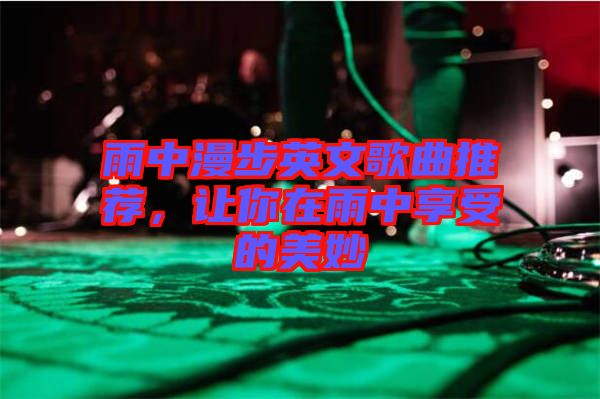雨中漫步英文歌曲推薦，讓你在雨中享受的美妙