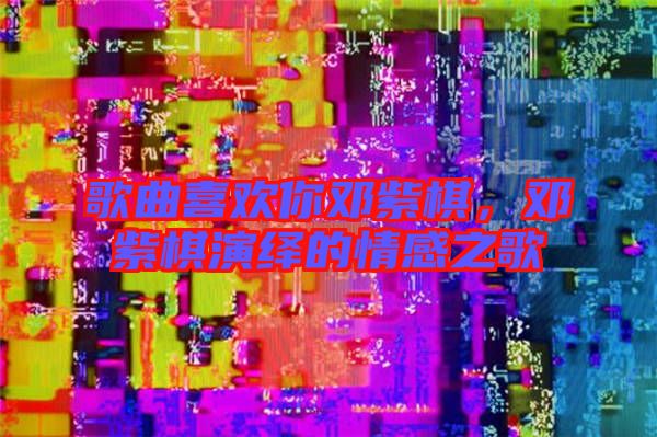 歌曲喜歡你鄧紫棋，鄧紫棋演繹的情感之歌