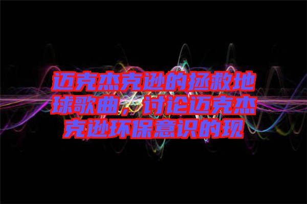 邁克杰克遜的拯救地球歌曲，討論邁克杰克遜環(huán)保意識(shí)的現(xiàn)