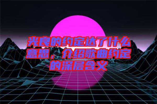 光良的約定達了什么意思，介紹歌曲約定的深層含義