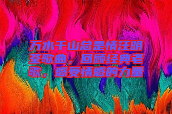 萬水千山總是情汪明荃歌曲，回顧經典老歌，感受情感的力量