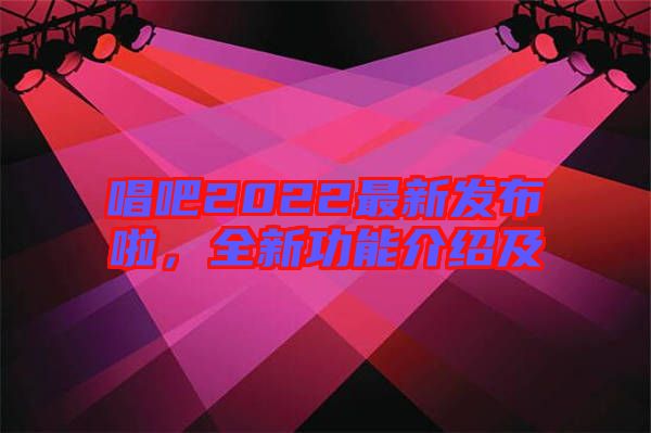唱吧2022最新發(fā)布啦，全新功能介紹及