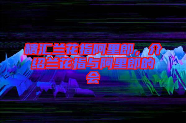 精匯蘭花指阿里郎，介紹蘭花指與阿里郎的會(huì)