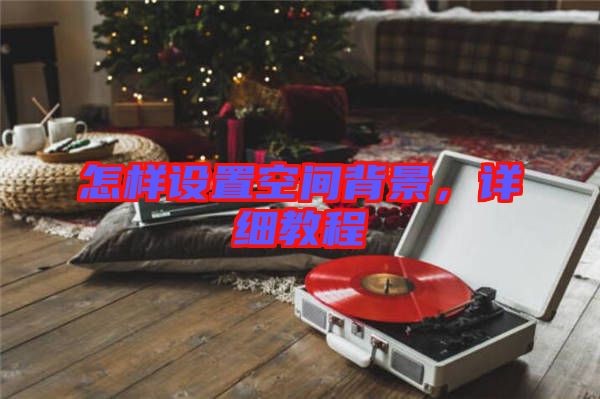 怎樣設置空間背景，詳細教程
