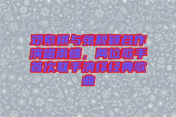 鄧紫棋與張靚穎合作演唱雨蝶，兩位歌手首次聯(lián)手演繹經(jīng)典歌曲