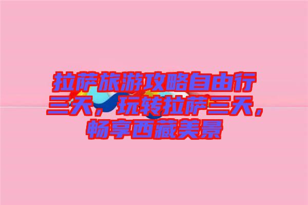 拉薩旅游攻略自由行三天，玩轉(zhuǎn)拉薩三天，暢享西藏美景