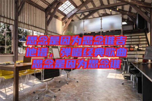 思念是因?yàn)樗寄钫l(shuí)吉他譜，彈唱經(jīng)典歌曲思念是因?yàn)樗寄钫l(shuí)