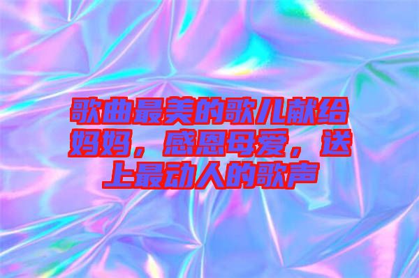 歌曲最美的歌兒獻(xiàn)給媽媽，感恩母愛，送上最動人的歌聲