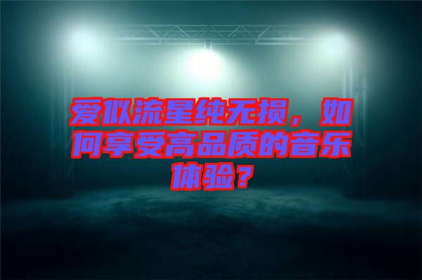 愛似流星純無損，如何享受高品質(zhì)的音樂體驗(yàn)？