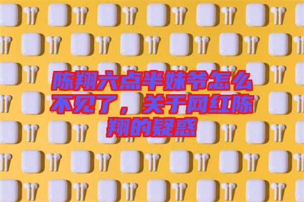 陳翔六點半妹爺怎么不見了，關(guān)于網(wǎng)紅陳翔的疑惑