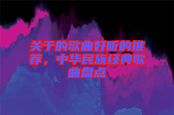 關于的歌曲好聽的推薦，中華民族經典歌曲盤點