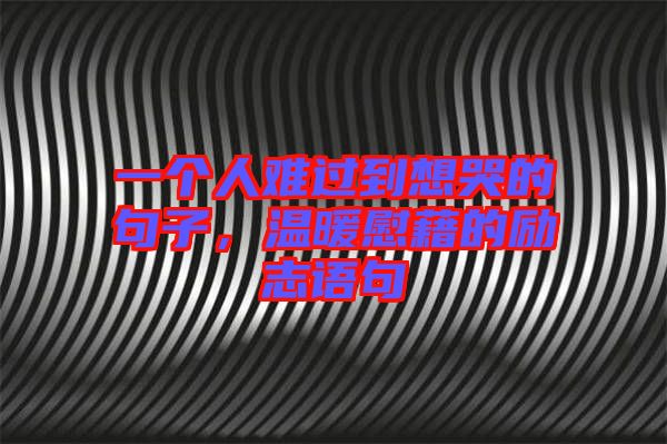 一個(gè)人難過(guò)到想哭的句子，溫暖慰藉的勵(lì)志語(yǔ)句