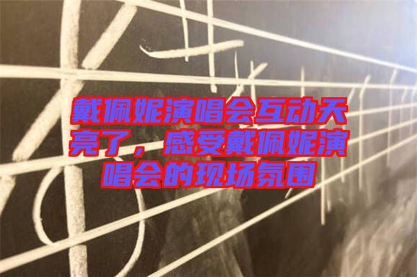 戴佩妮演唱會互動天亮了，感受戴佩妮演唱會的現(xiàn)場氛圍
