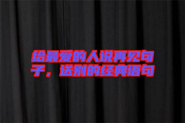 給最愛的人說再見句子，送別的經(jīng)典語句