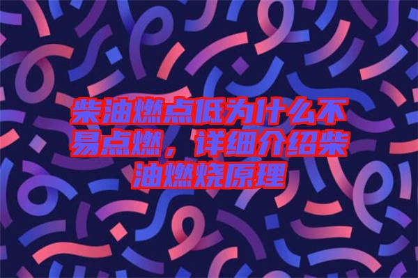 柴油燃點(diǎn)低為什么不易點(diǎn)燃，詳細(xì)介紹柴油燃燒原理