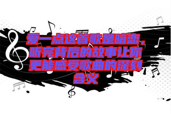 愛一點這首歌是暗戀，聽完背后的故事讓你更能感受歌曲的深刻含義