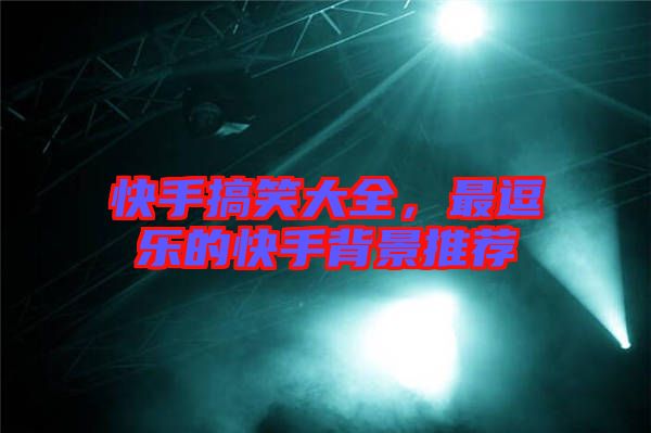 快手搞笑大全，最逗樂(lè)的快手背景推薦