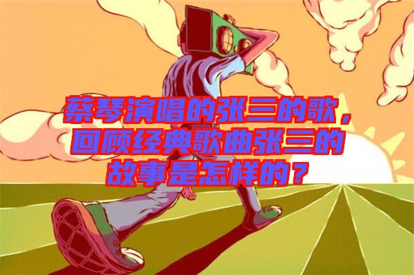 蔡琴演唱的張三的歌，回顧經(jīng)典歌曲張三的故事是怎樣的？