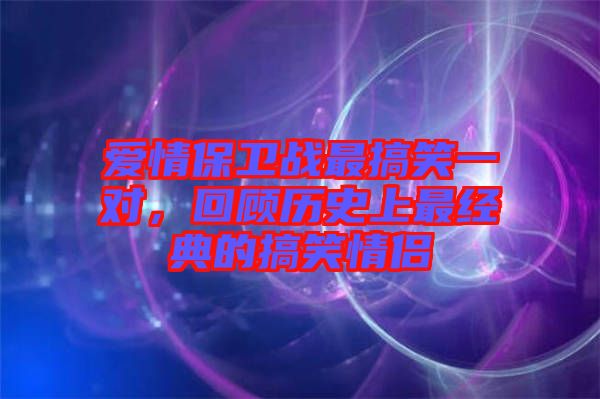 愛情保衛(wèi)戰(zhàn)最搞笑一對，回顧歷史上最經(jīng)典的搞笑情侶