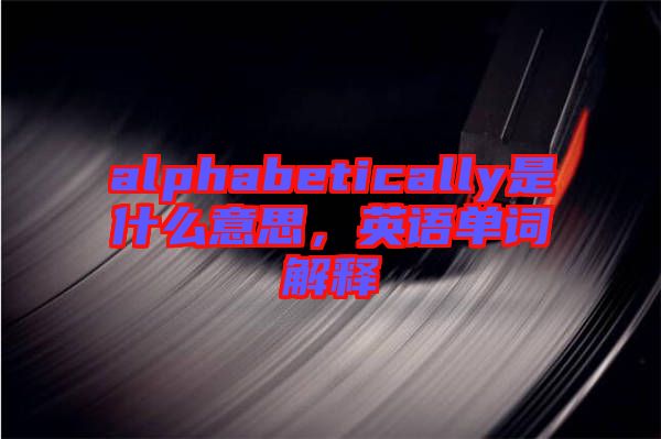 alphabetically是什么意思，英語單詞解釋