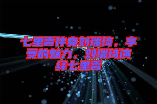 七里香伴奏劉瑞琦，享受的魅力，劉瑞琦演繹七里香