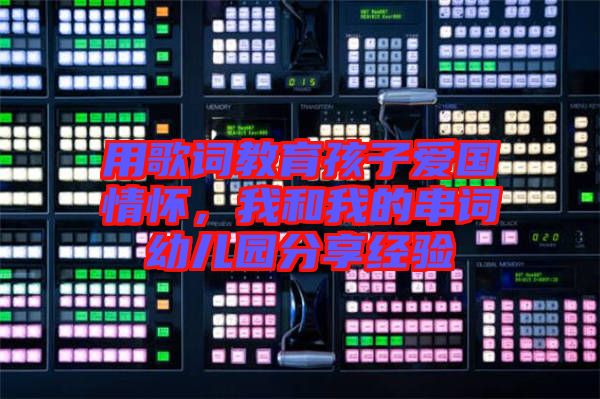 用歌詞教育孩子愛國情懷，我和我的串詞幼兒園分享經(jīng)驗(yàn)