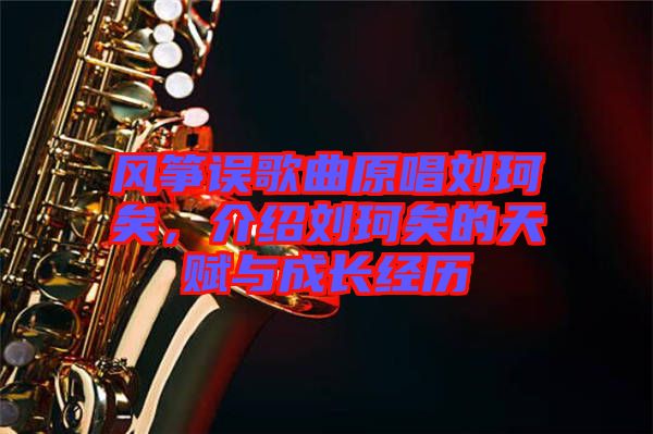 風(fēng)箏誤歌曲原唱?jiǎng)㈢嬉?，介紹劉珂矣的天賦與成長(zhǎng)經(jīng)歷
