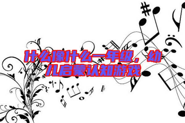 什么像什么一年級，幼兒啟蒙認知游戲