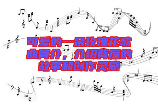 可愛的一朵玫瑰花歌曲簡介，介紹背后的故事和創(chuàng)作靈感