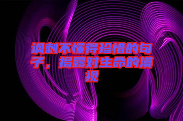 諷刺不懂得珍惜的句子，揭露對生命的漠視