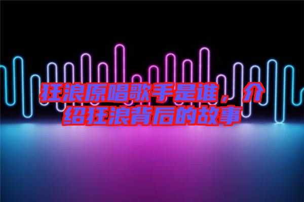 狂浪原唱歌手是誰，介紹狂浪背后的故事