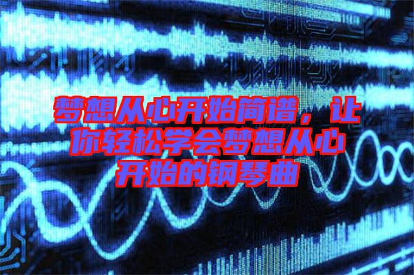 夢想從心開始簡譜，讓你輕松學會夢想從心開始的鋼琴曲