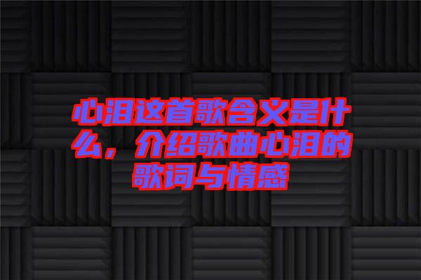 心淚這首歌含義是什么，介紹歌曲心淚的歌詞與情感