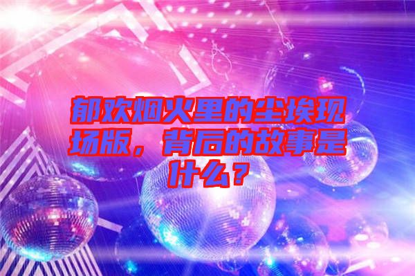 郁歡煙火里的塵?，F(xiàn)場(chǎng)版，背后的故事是什么？