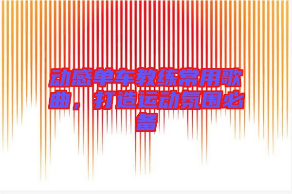 動(dòng)感單車教練常用歌曲，打造運(yùn)動(dòng)氛圍必備