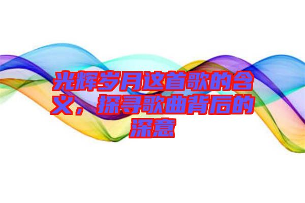 光輝歲月這首歌的含義，探尋歌曲背后的深意