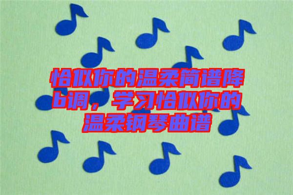 恰似你的溫柔簡譜降b調(diào)，學(xué)習恰似你的溫柔鋼琴曲譜