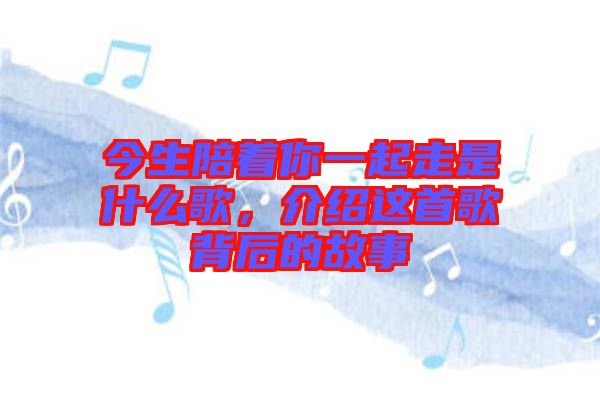 今生陪著你一起走是什么歌，介紹這首歌背后的故事