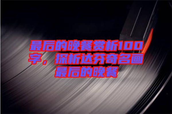 最后的晚餐賞析100字，探析達芬奇名畫最后的晚餐