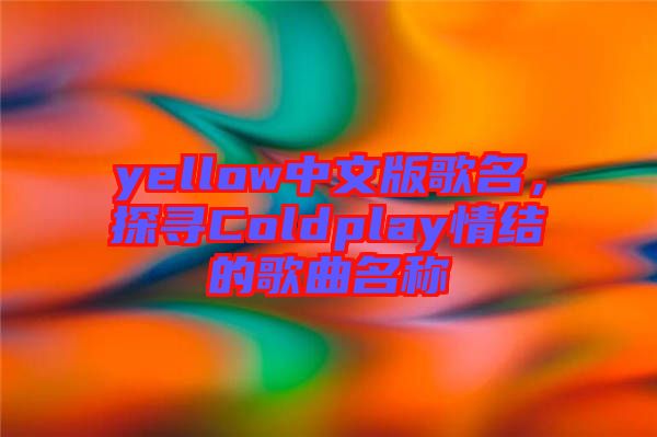 yellow中文版歌名，探尋Coldplay情結(jié)的歌曲名稱
