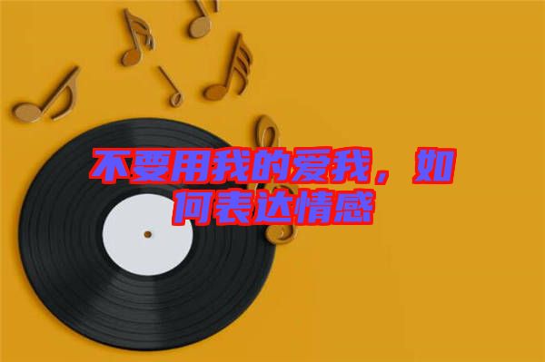 不要用我的愛(ài)我，如何表達(dá)情感