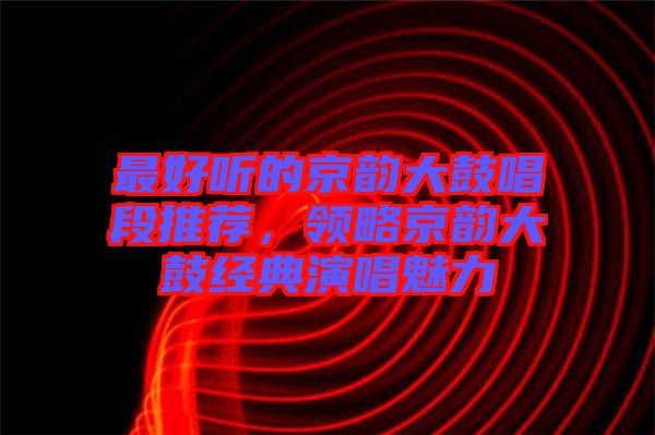 最好聽的京韻大鼓唱段推薦，領(lǐng)略京韻大鼓經(jīng)典演唱魅力