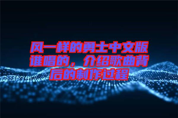 風(fēng)一樣的勇士中文版誰唱的，介紹歌曲背后的制作過程
