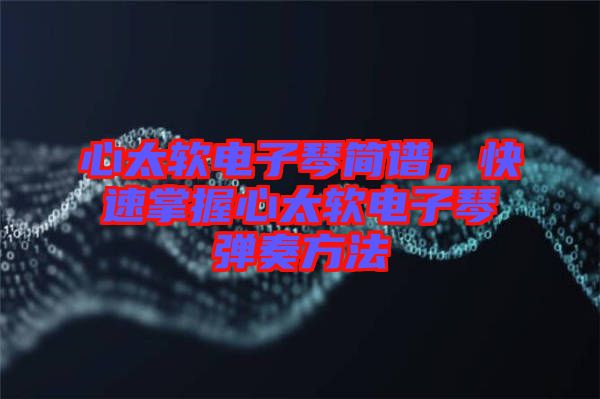 心太軟電子琴簡譜，快速掌握心太軟電子琴彈奏方法